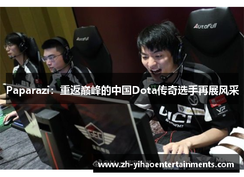 Paparazi：重返巅峰的中国Dota传奇选手再展风采