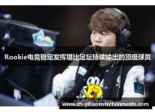 Rookie电竞稳定发挥堪比足坛持续输出的顶级球员