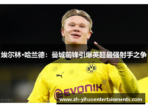 埃尔林·哈兰德：曼城前锋引爆英超最强射手之争